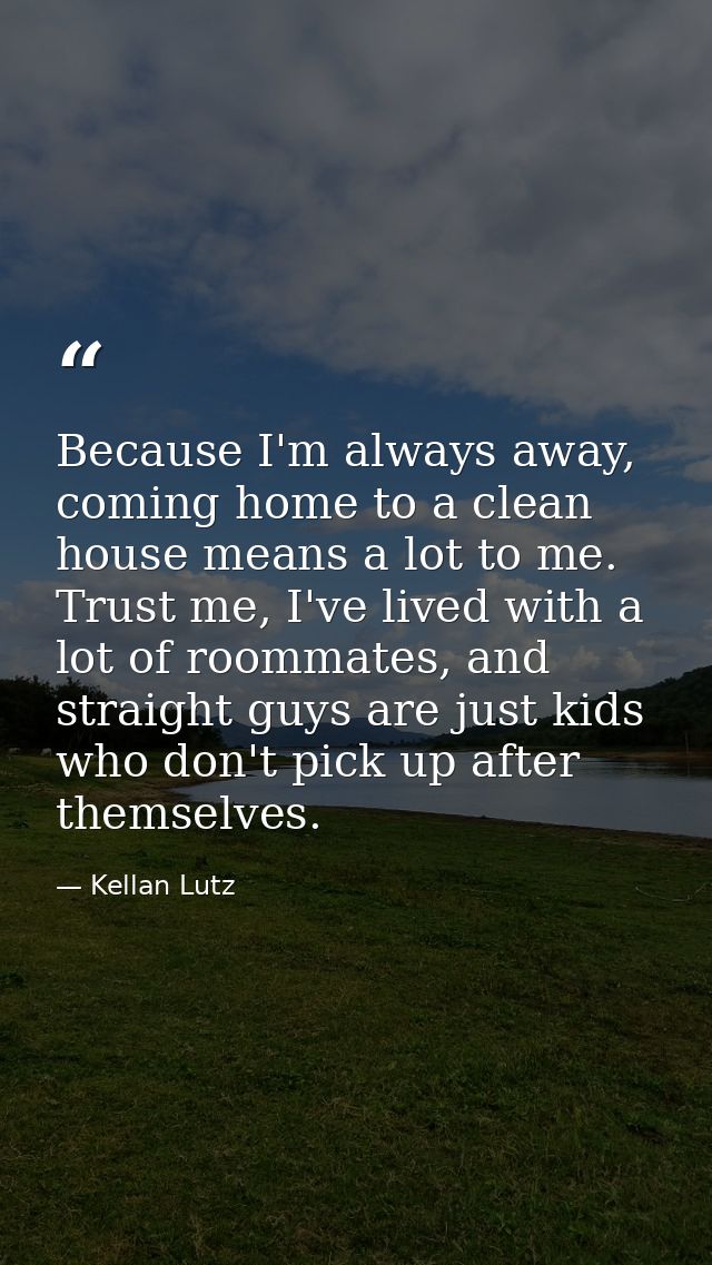 Because I'm always away, coming home to a clean house means a lot to me. Trust me, I've lived with a lot of roommates, a — Kellan Lutz