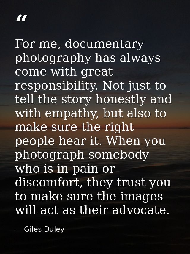 For me, documentary photography has always come with great responsibility. Not just to tell the story honestly and with  — Giles Duley
