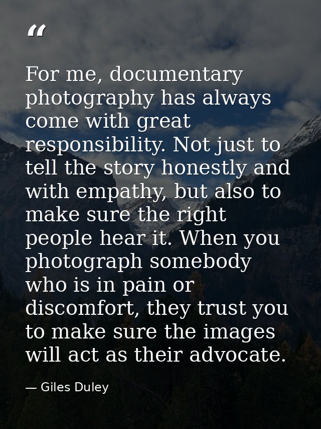 For me, documentary photography has always come with great responsibility. Not just to tell the story honestly and with  — Giles Duley