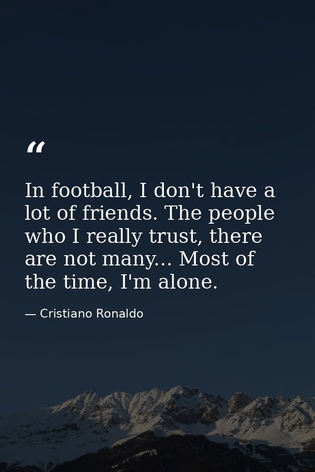 In football, I don't have a lot of friends. The people who I really trust, there are not many... Most of the time, I'm a — Cristiano Ronaldo