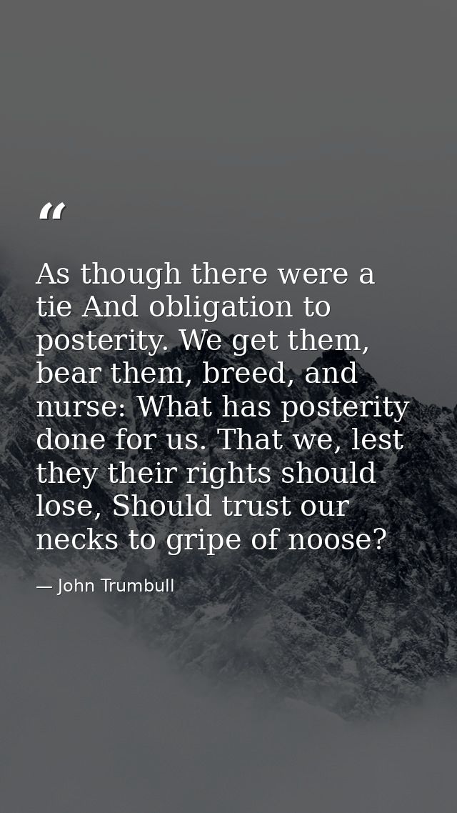 As though there were a tie And obligation to posterity. We get them, bear them, breed, and nurse: What has posterity don — John Trumbull