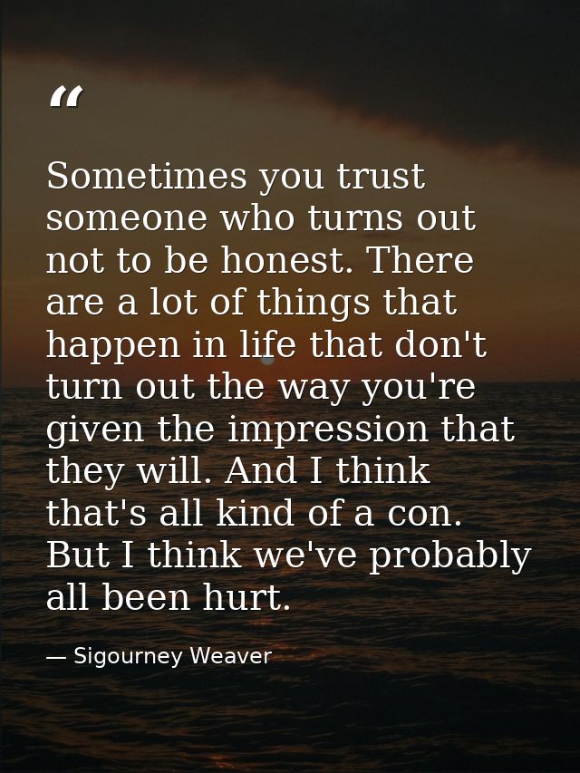 Sometimes you trust someone who turns out not to be honest. There are a lot of things that happen in life that don't tur — Sigourney Weaver
