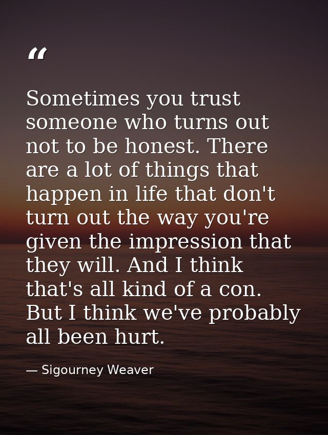 Sometimes you trust someone who turns out not to be honest. There are a lot of things that happen in life that don't tur — Sigourney Weaver