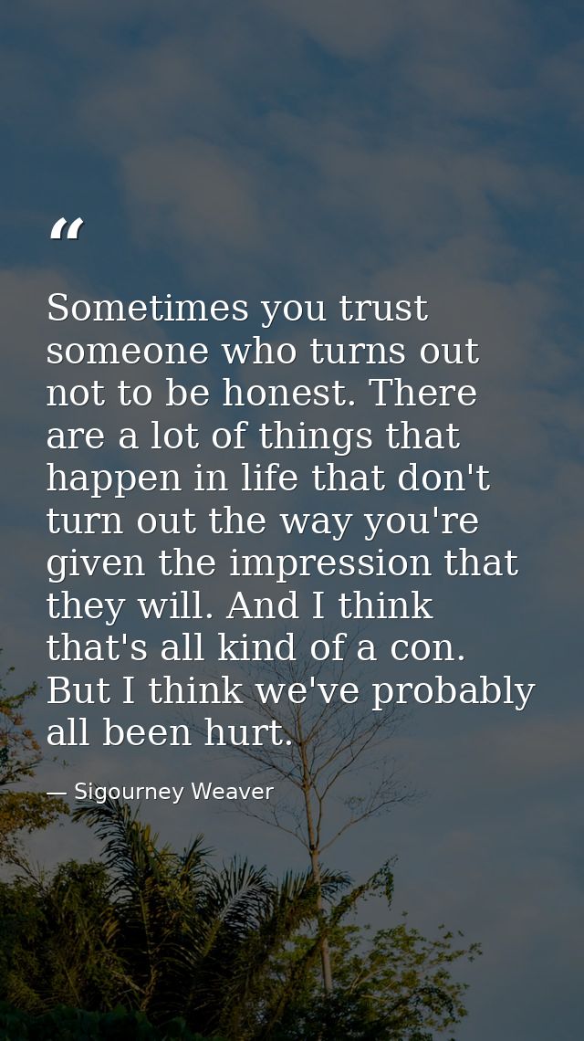 Sometimes you trust someone who turns out not to be honest. There are a lot of things that happen in life that don't tur — Sigourney Weaver