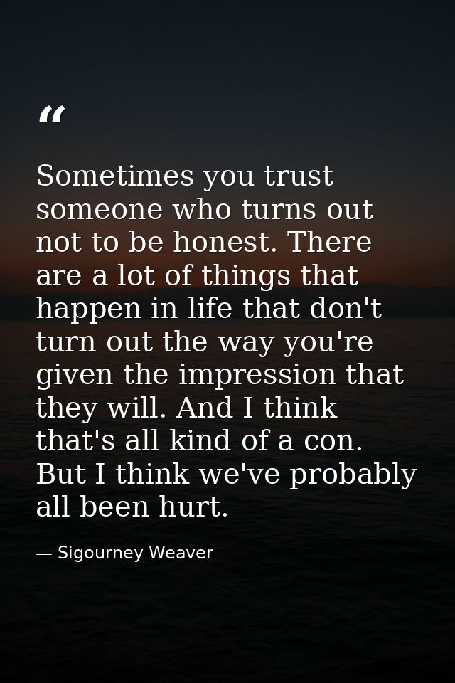Sometimes you trust someone who turns out not to be honest. There are a lot of things that happen in life that don't tur — Sigourney Weaver