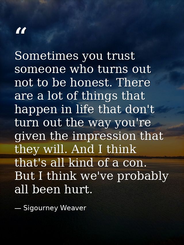 Sometimes you trust someone who turns out not to be honest. There are a lot of things that happen in life that don't tur — Sigourney Weaver
