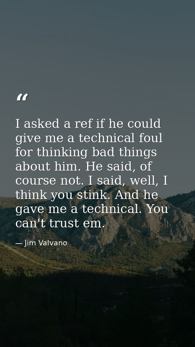 I asked a ref if he could give me a technical foul for thinking bad things about him. He said, of course not. I said, we — Jim Valvano