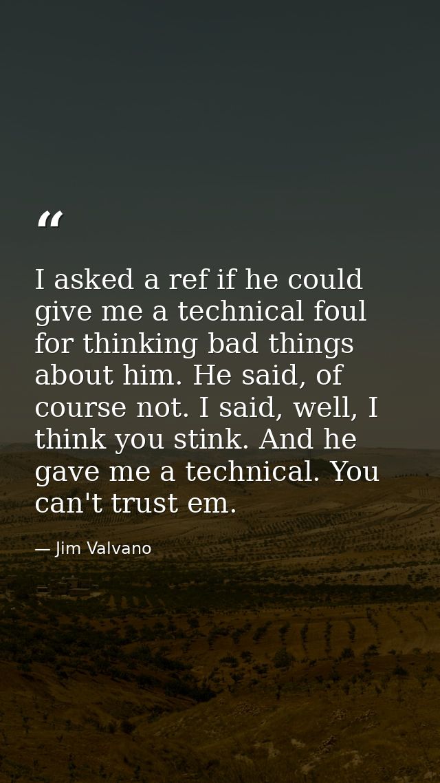 I asked a ref if he could give me a technical foul for thinking bad things about him. He said, of course not. I said, we — Jim Valvano
