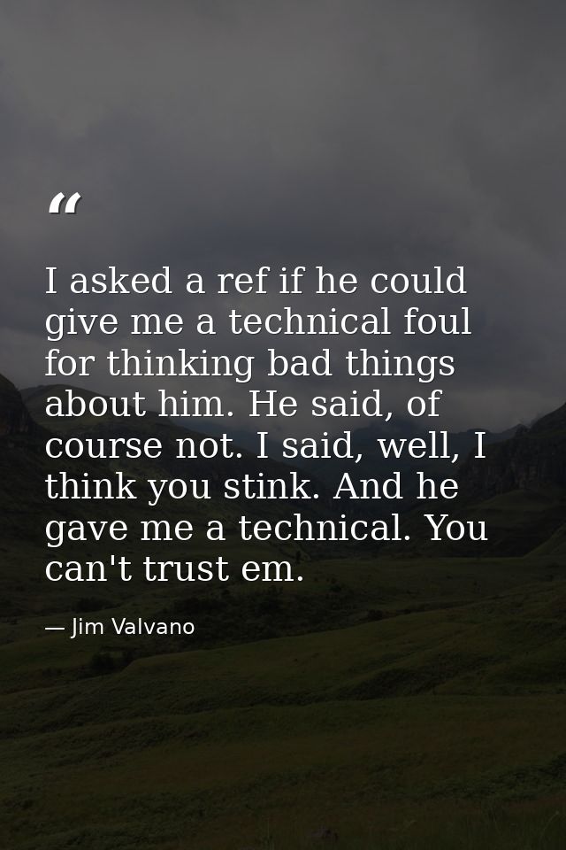 I asked a ref if he could give me a technical foul for thinking bad things about him. He said, of course not. I said, we — Jim Valvano