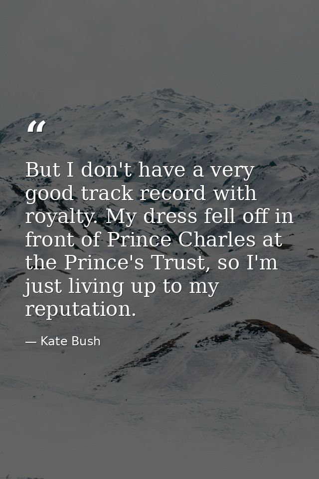 But I don't have a very good track record with royalty. My dress fell off in front of Prince Charles at the Prince's Tru — Kate Bush