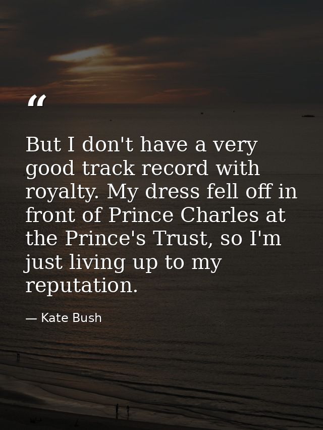 But I don't have a very good track record with royalty. My dress fell off in front of Prince Charles at the Prince's Tru — Kate Bush