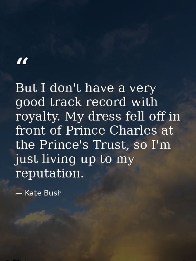 But I don't have a very good track record with royalty. My dress fell off in front of Prince Charles at the Prince's Tru — Kate Bush