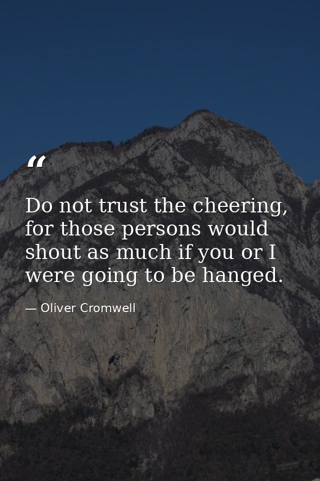 Do not trust the cheering, for those persons would shout as much if you or I were going to be hanged. — Oliver Cromwell