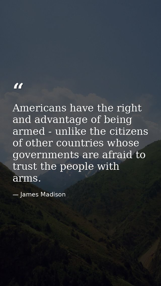 Americans have the right and advantage of being armed - unlike the citizens of other countries whose governments are afr — James Madison