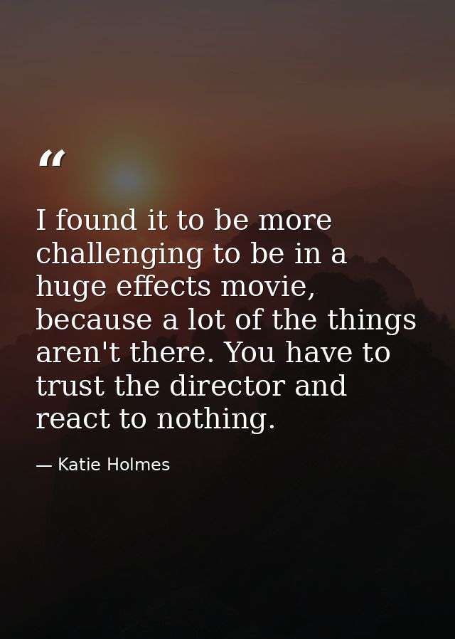 I found it to be more challenging to be in a huge effects movie, because a lot of the things aren't there. You have to t — Katie Holmes