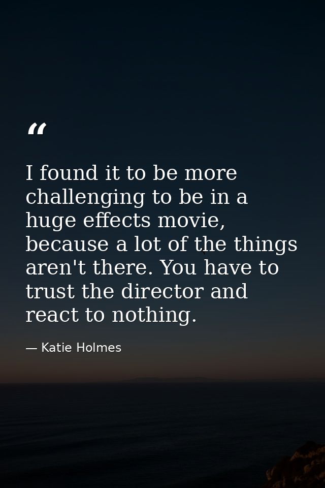 I found it to be more challenging to be in a huge effects movie, because a lot of the things aren't there. You have to t — Katie Holmes