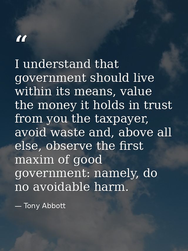 I understand that government should live within its means, value the money it holds in trust from you the taxpayer, avoi — Tony Abbott