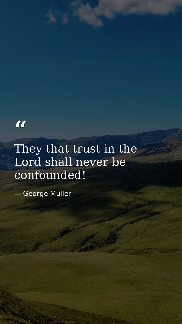 They that trust in the Lord shall never be confounded! — George Muller