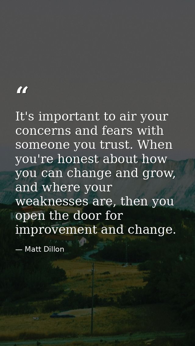 It's important to air your concerns and fears with someone you trust. When you're honest about how you can change and gr — Matt Dillon
