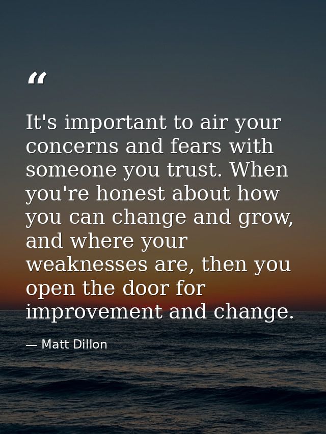 It's important to air your concerns and fears with someone you trust. When you're honest about how you can change and gr — Matt Dillon