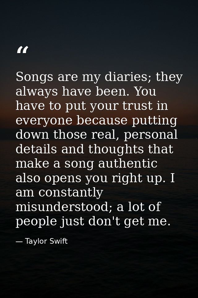 Songs are my diaries; they always have been. You have to put your trust in everyone because putting down those real, per — Taylor Swift
