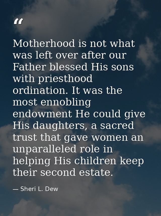 Motherhood is not what was left over after our Father blessed His sons with priesthood ordination. It was the most ennob — Sheri L. Dew