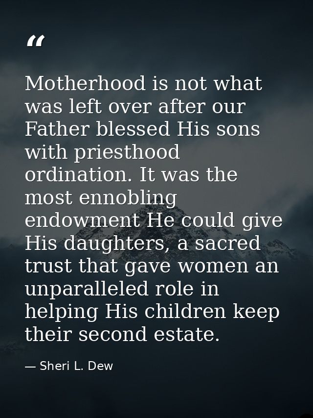 Motherhood is not what was left over after our Father blessed His sons with priesthood ordination. It was the most ennob — Sheri L. Dew