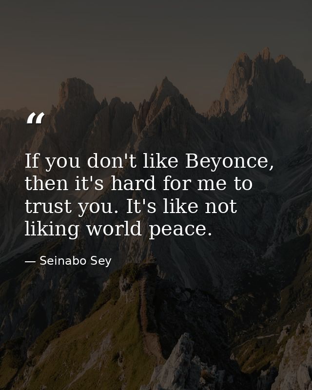 If you don't like Beyonce, then it's hard for me to trust you. It's like not liking world peace. — Seinabo Sey