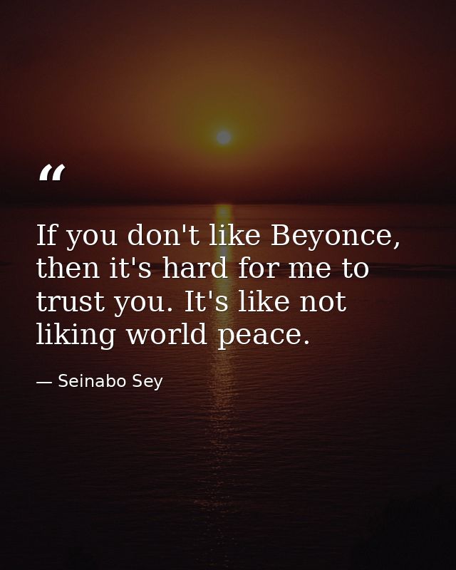 If you don't like Beyonce, then it's hard for me to trust you. It's like not liking world peace. — Seinabo Sey