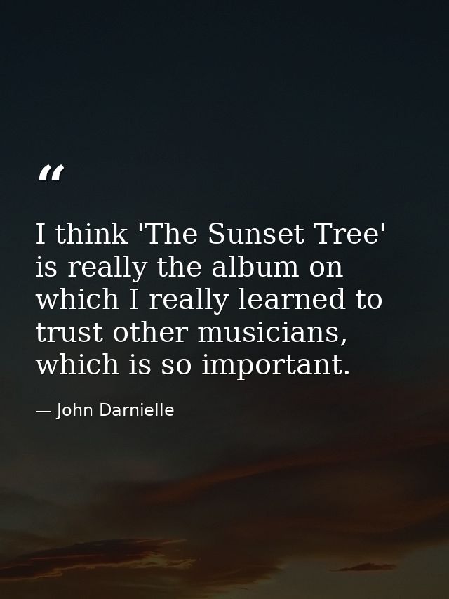 I think 'The Sunset Tree' is really the album on which I really learned to trust other musicians, which is so important. — John Darnielle