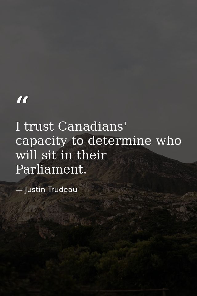I trust Canadians' capacity to determine who will sit in their Parliament. — Justin Trudeau
