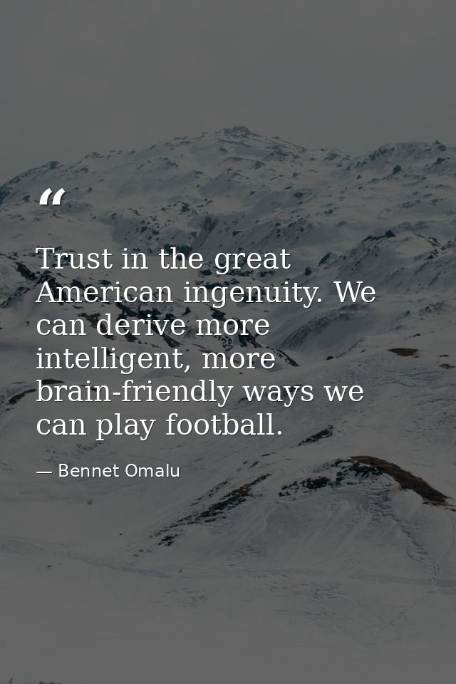 Trust in the great American ingenuity. We can derive more intelligent, more brain-friendly ways we can play football. — Bennet Omalu