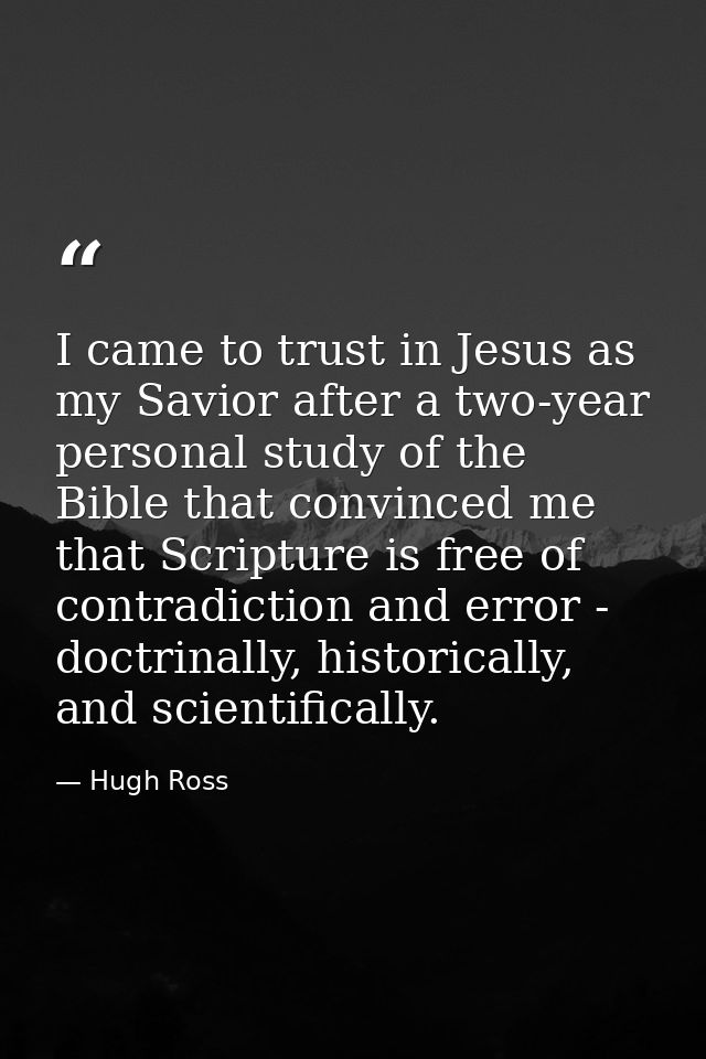 I came to trust in Jesus as my Savior after a two-year personal study of the Bible that convinced me that Scripture is f — Hugh Ross