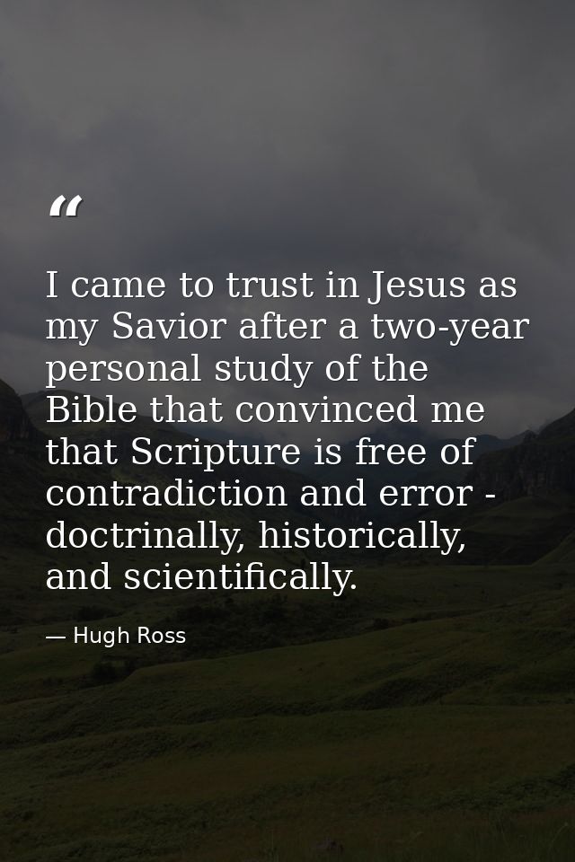 I came to trust in Jesus as my Savior after a two-year personal study of the Bible that convinced me that Scripture is f — Hugh Ross
