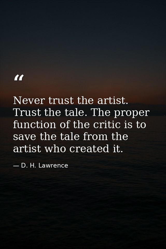 Never trust the artist. Trust the tale. The proper function of the critic is to save the tale from the artist who create — D. H. Lawrence