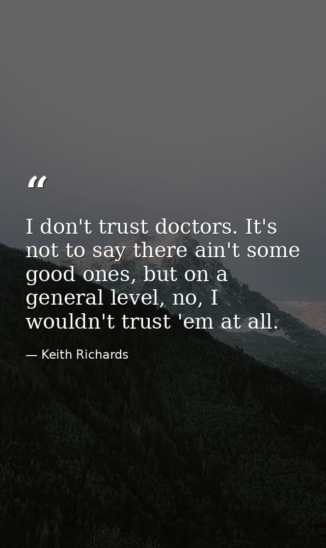 I don't trust doctors. It's not to say there ain't some good ones, but on a general level, no, I wouldn't trust 'em at a — Keith Richards