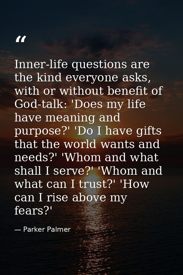Inner-life questions are the kind everyone asks, with or without benefit of God-talk: 'Does my life have meaning and pur — Parker Palmer