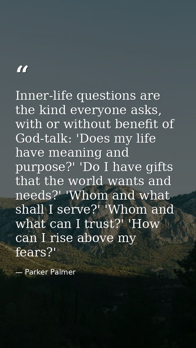 Inner-life questions are the kind everyone asks, with or without benefit of God-talk: 'Does my life have meaning and pur — Parker Palmer