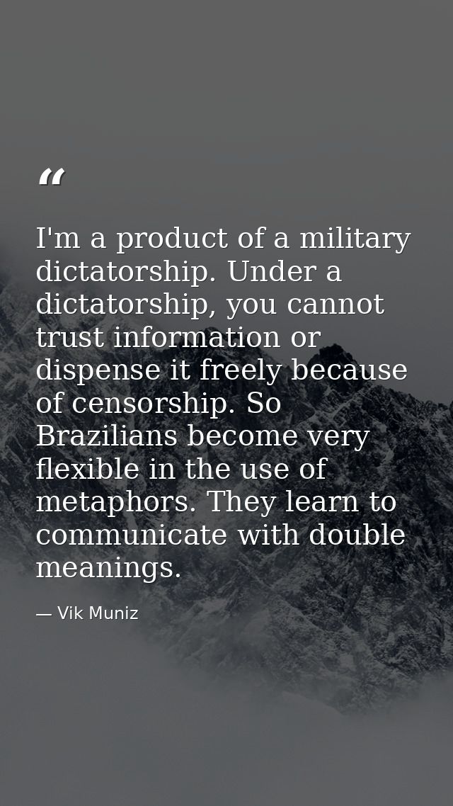 I'm a product of a military dictatorship. Under a dictatorship, you cannot trust information or dispense it freely becau — Vik Muniz