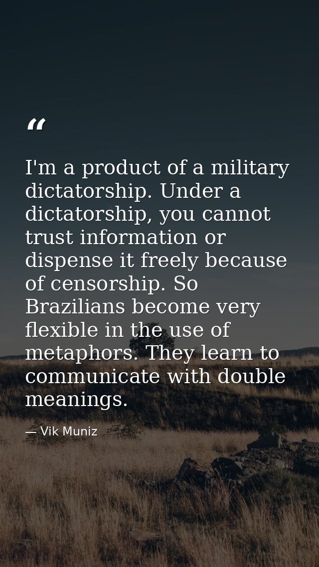 I'm a product of a military dictatorship. Under a dictatorship, you cannot trust information or dispense it freely becau — Vik Muniz