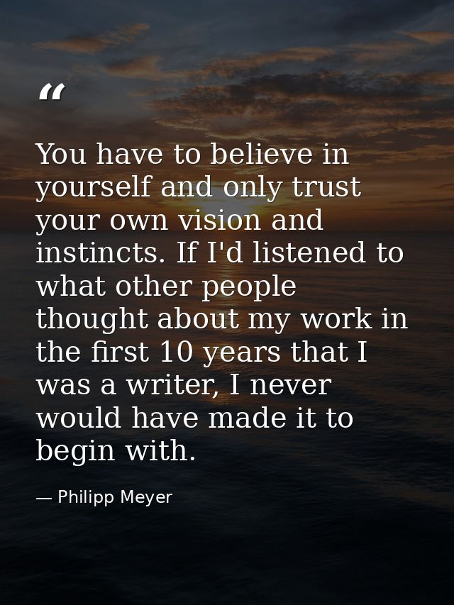 You have to believe in yourself and only trust your own vision and instincts. If I'd listened to what other people thoug — Philipp Meyer
