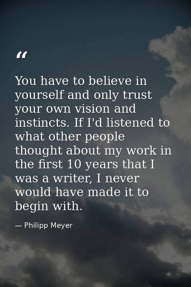 You have to believe in yourself and only trust your own vision and instincts. If I'd listened to what other people thoug — Philipp Meyer