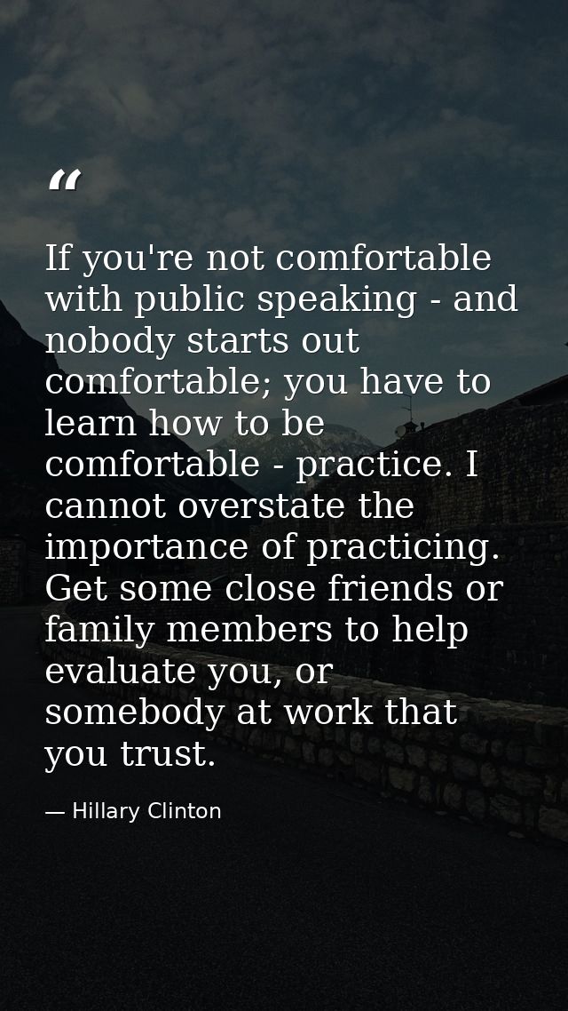 If you're not comfortable with public speaking - and nobody starts out comfortable; you have to learn how to be comforta — Hillary Clinton