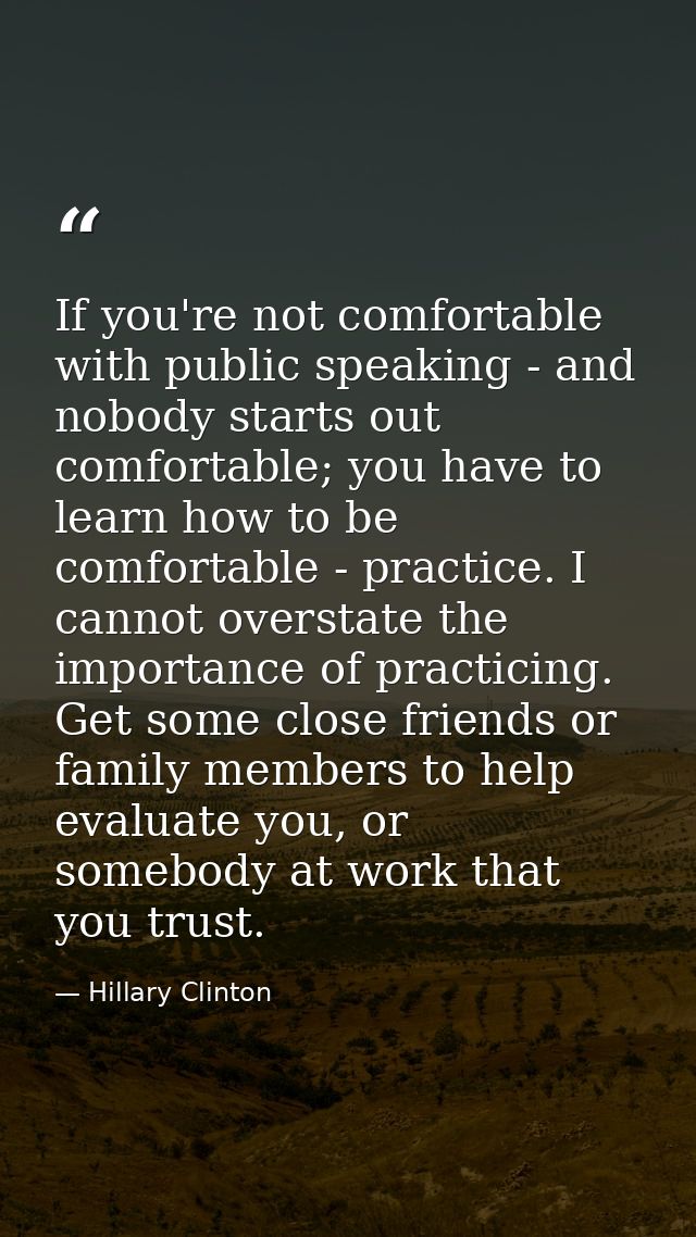 If you're not comfortable with public speaking - and nobody starts out comfortable; you have to learn how to be comforta — Hillary Clinton