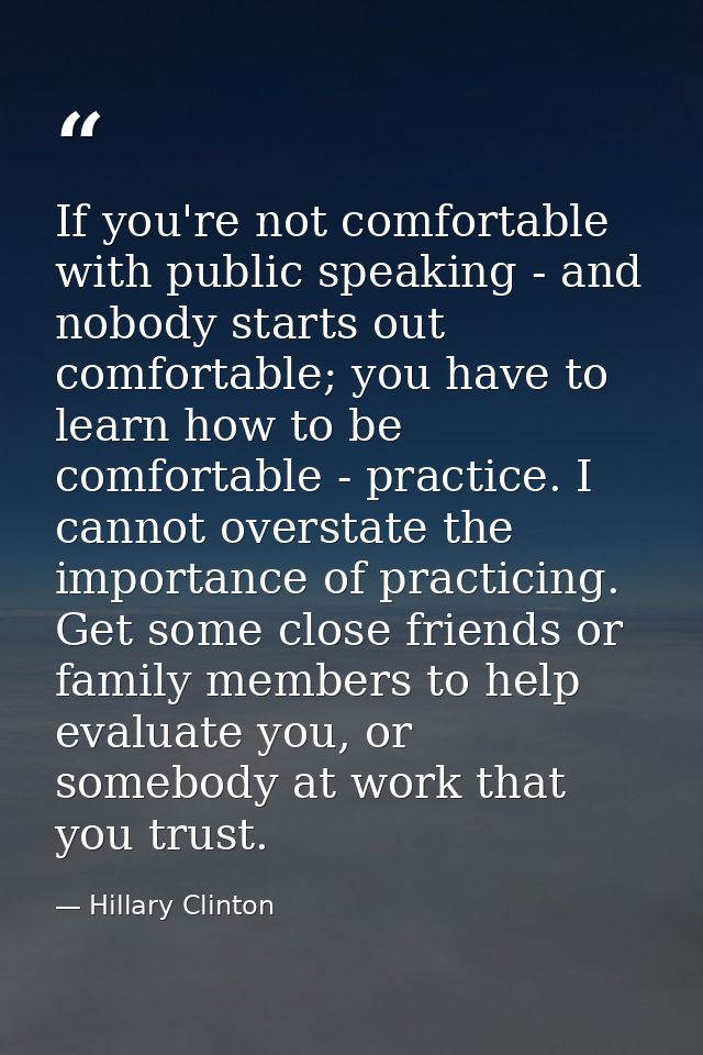 If you're not comfortable with public speaking - and nobody starts out comfortable; you have to learn how to be comforta — Hillary Clinton