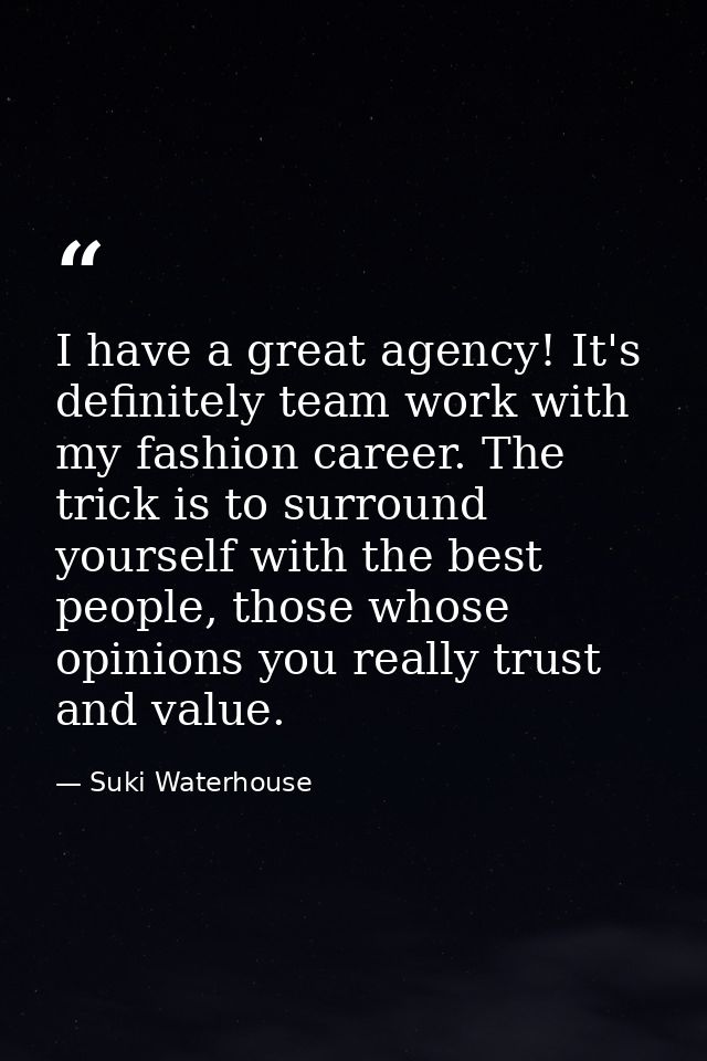 I have a great agency! It's definitely team work with my fashion career. The trick is to surround yourself with the best — Suki Waterhouse
