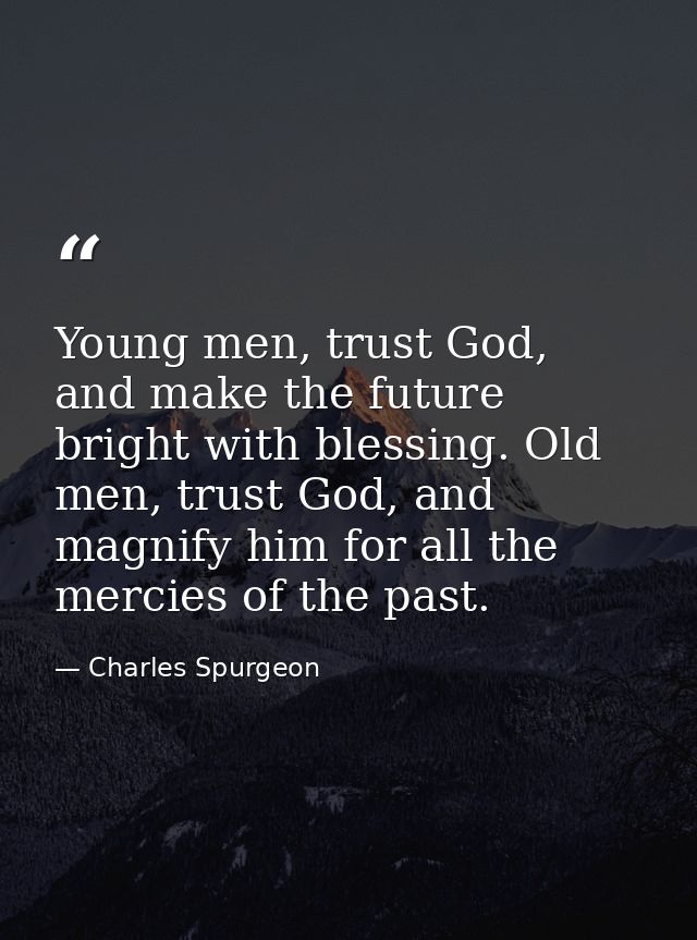 Young men, trust God, and make the future bright with blessing. Old men, trust God, and magnify him for all the mercies  — Charles Spurgeon