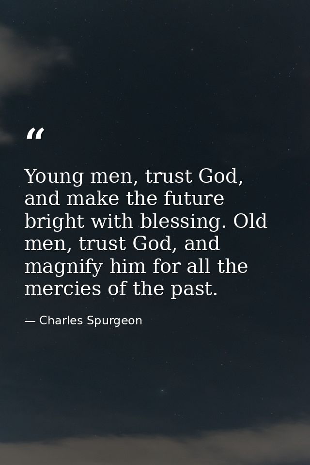 Young men, trust God, and make the future bright with blessing. Old men, trust God, and magnify him for all the mercies  — Charles Spurgeon