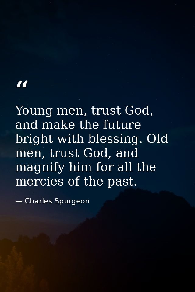 Young men, trust God, and make the future bright with blessing. Old men, trust God, and magnify him for all the mercies  — Charles Spurgeon