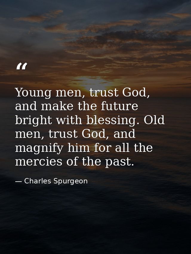 Young men, trust God, and make the future bright with blessing. Old men, trust God, and magnify him for all the mercies  — Charles Spurgeon
